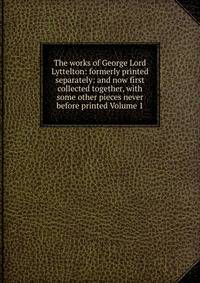 The works of George Lord Lyttelton: formerly printed separately: and now first collected together, with some other pieces never before printed Volume 1