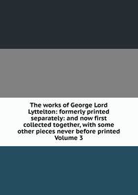The works of George Lord Lyttelton: formerly printed separately: and now first collected together, with some other pieces never before printed Volume 3