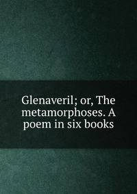 Glenaveril; or, The metamorphoses. A poem in six books