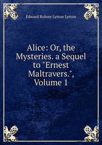 Alice: Or, the Mysteries. a Sequel to "Ernest Maltravers.", Volume 1