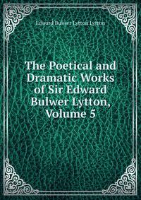 The Poetical and Dramatic Works of Sir Edward Bulwer Lytton, Volume 5