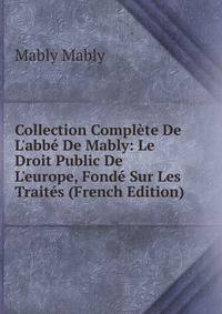 Collection Compl?te De L'abb? De Mably: Le Droit Public De L'europe, Fond? Sur Les Trait?s (French Edition)