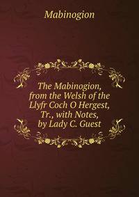The Mabinogion, from the Welsh of the Llyfr Coch O Hergest, Tr., with Notes, by Lady C. Guest