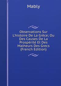 Observations Sur L'histoire De La Gr?ce; Ou Des Causes De La Prosp?rit? Et Des Malheurs Des Grecs (French Edition)