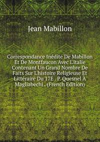 Correspondance In?dite De Mabillon Et De Montfaucon Avec L'italie Contenant Un Grand Nombre De Faits Sur L'histoire Religieuse Et Litt?raire Du 17E . P. Quesnel ? Magliabechi . (French Edition)