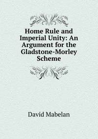 Home Rule and Imperial Unity: An Argument for the Gladstone-Morley Scheme