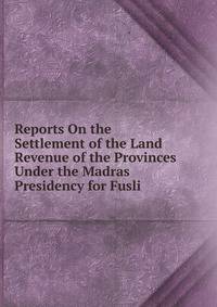 Reports On the Settlement of the Land Revenue of the Provinces Under the Madras Presidency for Fusli .