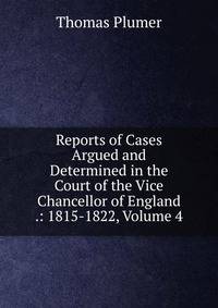 Reports of Cases Argued and Determined in the Court of the Vice Chancellor of England .: 1815-1822, Volume 4