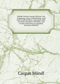Haimb-Garten zweyen Herren von Augspurg, eines Catholischen, und eines Lutherischen, angestellt uber etwelche Glaubens-Zweiffel, und in den Druck hervor gegeben (German Edition)