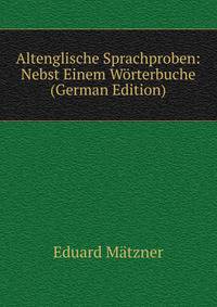 Altenglische Sprachproben: Nebst Einem Worterbuche (German Edition)