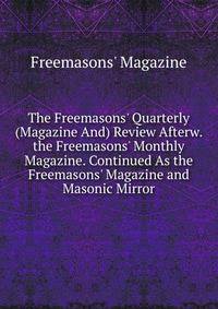 The Freemasons' Quarterly (Magazine And) Review Afterw. the Freemasons' Monthly Magazine. Continued As the Freemasons' Magazine and Masonic Mirror