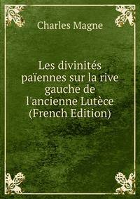 Les divinit?s pa?ennes sur la rive gauche de l'ancienne Lut?ce (French Edition)