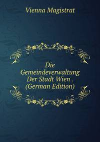 Die Gemeindeverwaltung Der Stadt Wien . (German Edition)