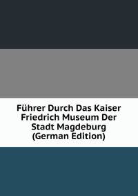 Fuhrer Durch Das Kaiser Friedrich Museum Der Stadt Magdeburg (German Edition)