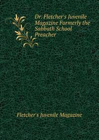 Dr. Fletcher's Juvenile Magazine Formerly the Sabbath School Preacher.
