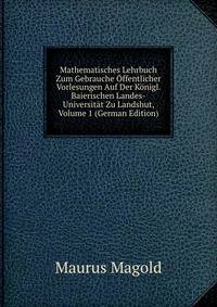Mathematisches Lehrbuch Zum Gebrauche Offentlicher Vorlesungen Auf Der Konigl. Baierischen Landes-Universitat Zu Landshut, Volume 1 (German Edition)