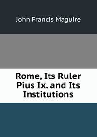 Rome, Its Ruler Pius Ix. and Its Institutions