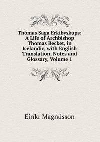Thomas Saga Erkibyskups: A Life of Archbishop Thomas Becket, in Icelandic, with English Translation, Notes and Glossary, Volume 1