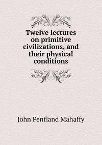 Twelve lectures on primitive civilizations, and their physical conditions