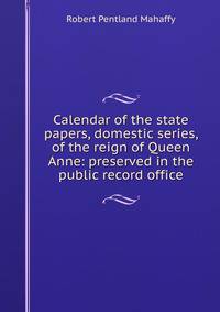 Calendar of the state papers, domestic series, of the reign of Queen Anne: preserved in the public record office