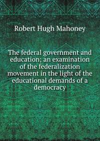 The federal government and education; an examination of the federalization movement in the light of the educational demands of a democracy