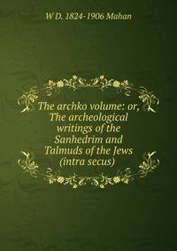 The archko volume: or, The archeological writings of the Sanhedrim and Talmuds of the Jews (intra secus) .
