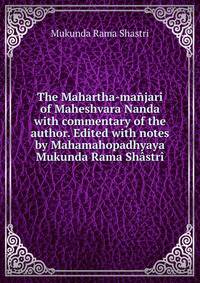 The Mahartha-manjari of Maheshvara Nanda with commentary of the author. Edited with notes by Mahamahopadhyaya Mukunda Rama Shastri