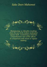 Shampooing; or, Benefits resulting from the use of the Indian medicated vapour bath . Containing a brief but comprehensive view of the effects . in comparison with steam or vapour bathing