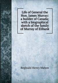 Life of General the Hon. James Murray: a builder of Canada; with a biographical sketch of the family of Murray of Elibank