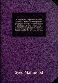 A history of English education in India: its rise, development, progress, present condition and prospects, being a narrative of the various phases of . from its beginning to the present period,