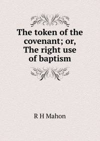 The token of the covenant; or, The right use of baptism