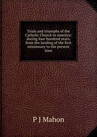 Trials and triumphs of the Catholic Church in America: during four hundred years, from the landing of the first missionary to the present time