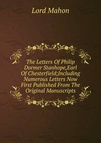 The Letters Of Philip Dormer Stanhope,Earl Of Chesterfield;Including Numerous Letters Now First Published From The Original Manuscripts.