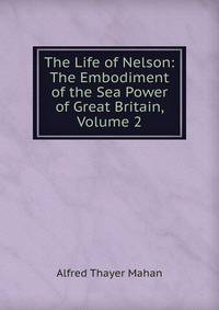 The Life of Nelson: The Embodiment of the Sea Power of Great Britain, Volume 2