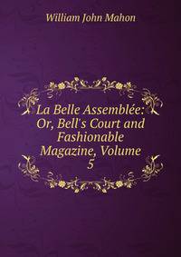 La Belle Assembl?e: Or, Bell's Court and Fashionable Magazine, Volume 5
