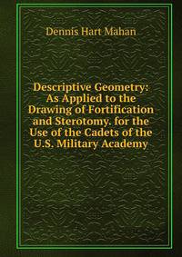 Descriptive Geometry: As Applied to the Drawing of Fortification and Sterotomy. for the Use of the Cadets of the U.S. Military Academy