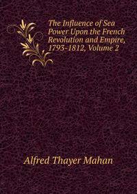 The Influence of Sea Power Upon the French Revolution and Empire, 1793-1812, Volume 2