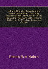Industrial Drawing: Comprising the Description and Uses of Drawing Instruments, the Construction of Plane Figures, the Projections and Sections of . Subject. for the Use of Academies and Commo