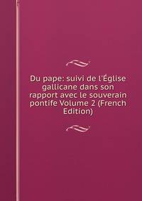 Du pape: suivi de l'?glise gallicane dans son rapport avec le souverain pontife Volume 2 (French Edition)