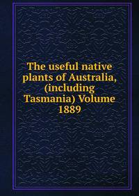 The useful native plants of Australia, (including Tasmania) Volume 1889.