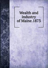 Wealth and industry of Maine.1873