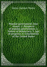 Popular government; four essays: 1. Prospects of popular government; 2. Nature of democracy; 3. Age of progress; 4. Constitution of the United States