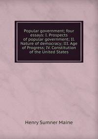 Popular government; four essays: I. Prospects of popular government; II. Nature of democracy; III. Age of Progress; IV. Constitution of the United States