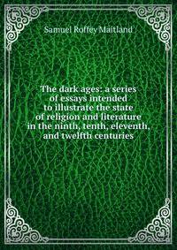 The dark ages: a series of essays intended to illustrate the state of religion and literature in the ninth, tenth, eleventh, and twelfth centuries