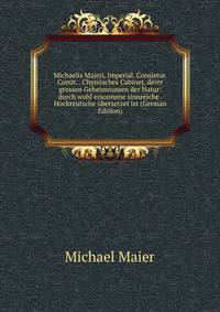 Michaelis Majeri, Imperial. Consistor. Comit. . Chymisches Cabinet, derer grossen Geheimnussen der Natur: durch wohl ersonnene sinnreiche . Hochteutsche ubersetzet ist (German Edition)