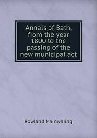 Annals of Bath, from the year 1800 to the passing of the new municipal act