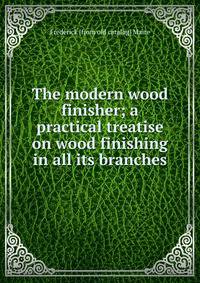 The modern wood finisher; a practical treatise on wood finishing in all its branches