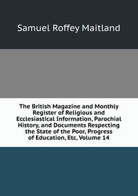 The British Magazine and Monthly Register of Religious and Ecclesiastical Information, Parochial History, and Documents Respecting the State of the Poor, Progress of Education, Etc, Volume 14