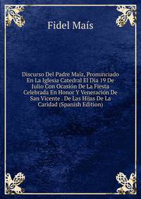 Discurso Del Padre Maiz, Pronunciado En La Iglesia Catedral El Dia 19 De Julio Con Ocasion De La Fiesta Celebrada En Honor Y Veneracion De San Vicente . De Las Hijas De La Caridad (Spanish Edition)