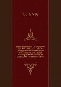 Pi?ces In?dites Sur Les R?gnes De Louis Xiv, Louis XV Et Louis Xvi: Ouvrage Dans Lequel On Trouve Des M?moires, Des Notices Historiques Et Des Lettres . Et D'asfeld, Etc. : E (French Edition)